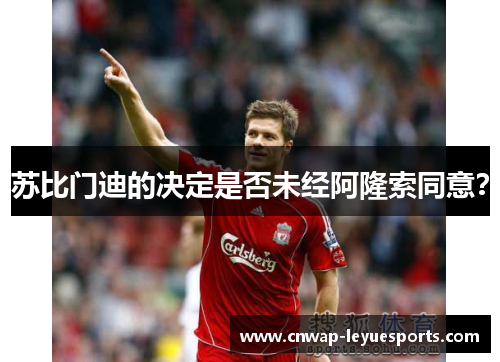 苏比门迪的决定是否未经阿隆索同意? 苏比门迪的决定是否未经阿隆索同意?