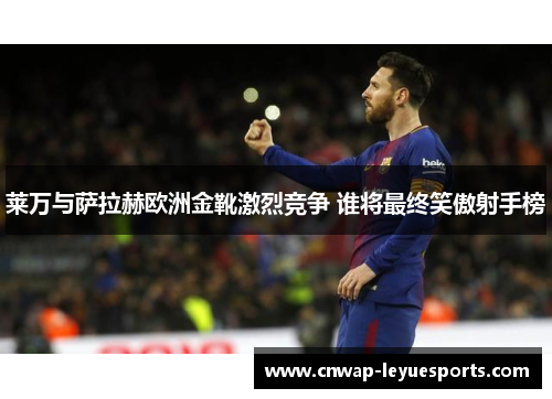 莱万与萨拉赫欧洲金靴激烈竞争 谁将最终笑傲射手榜
