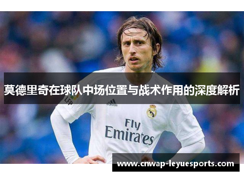 莫德里奇在球队中场位置与战术作用的深度解析 莫德里奇在球队中场位置与战术作用的深度解析