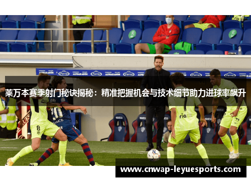 莱万本赛季射门秘诀揭秘:精准把握机会与技术细节助力进球率飙升 莱万本赛季射门秘诀揭秘:精准把握机会与技术细节助力进球率飙升