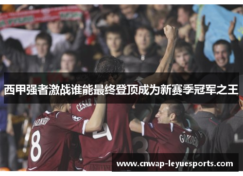 西甲强者激战谁能最终登顶成为新赛季冠军之王 西甲强者激战谁能最终登顶成为新赛季冠军之王