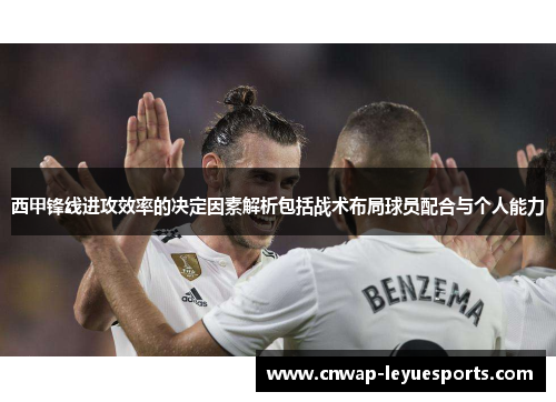 西甲锋线进攻效率的决定因素解析包括战术布局球员配合与个人能力 西甲锋线进攻效率的决定因素解析包括战术布局球员配合与个人能力