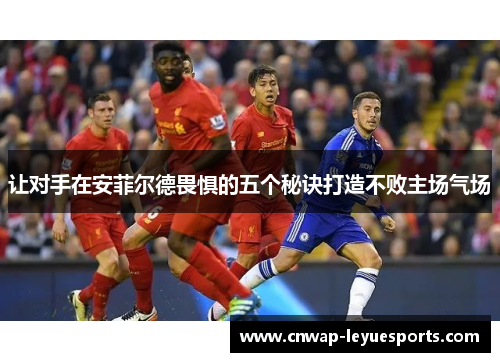 让对手在安菲尔德畏惧的五个秘诀打造不败主场气场 让对手在安菲尔德畏惧的五个秘诀打造不败主场气场