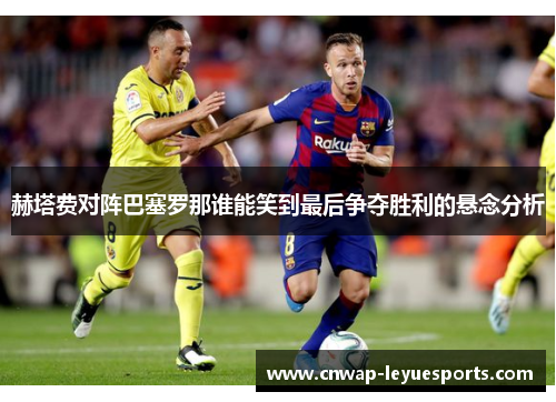 赫塔费对阵巴塞罗那谁能笑到最后争夺胜利的悬念分析