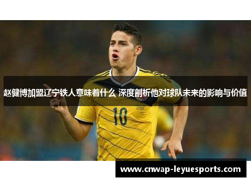 赵健博加盟辽宁铁人意味着什么 深度剖析他对球队未来的影响与价值 赵健博加盟辽宁铁人意味着什么 深度剖析他对球队未来的影响与价值