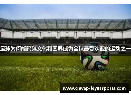 足球为何能跨越文化和国界成为全球最受欢迎的运动之一 足球为何能跨越文化和国界成为全球最受欢迎的运动之一