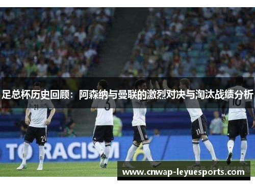 足总杯历史回顾:阿森纳与曼联的激烈对决与淘汰战绩分析 足总杯历史回顾:阿森纳与曼联的激烈对决与淘汰战绩分析