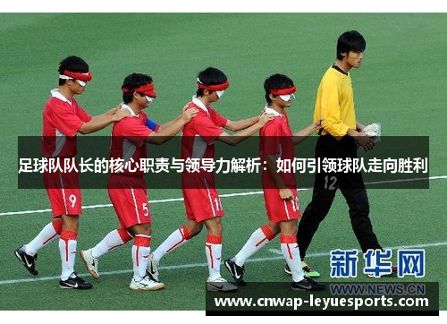 足球队队长的核心职责与领导力解析:如何引领球队走向胜利 足球队队长的核心职责与领导力解析:如何引领球队走向胜利