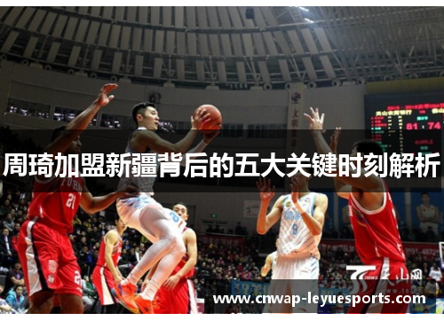 周琦加盟新疆背后的五大关键时刻解析 周琦加盟新疆背后的五大关键时刻解析