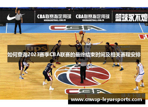 如何查询2023赛季CBA联赛的最终结束时间及相关赛程安排 如何查询2023赛季CBA联赛的最终结束时间及相关赛程安排