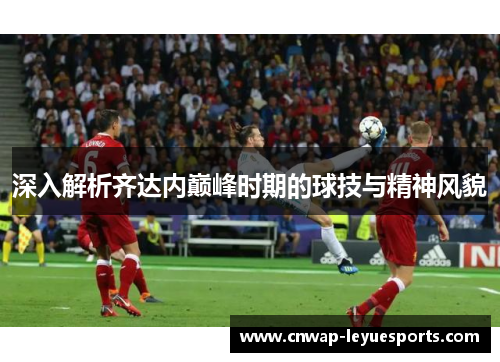 深入解析齐达内巅峰时期的球技与精神风貌 深入解析齐达内巅峰时期的球技与精神风貌