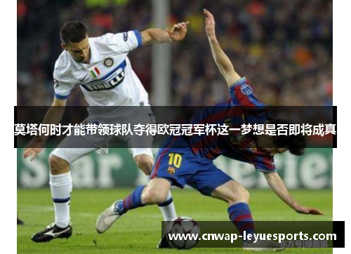 莫塔何时才能带领球队夺得欧冠冠军杯这一梦想是否即将成真 莫塔何时才能带领球队夺得欧冠冠军杯这一梦想是否即将成真