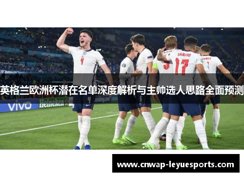 英格兰欧洲杯潜在名单深度解析与主帅选人思路全面预测 英格兰欧洲杯潜在名单深度解析与主帅选人思路全面预测