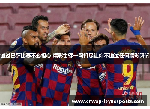 错过巴萨比赛不必担心 精彩集锦一网打尽让你不错过任何精彩瞬间 错过巴萨比赛不必担心 精彩集锦一网打尽让你不错过任何精彩瞬间