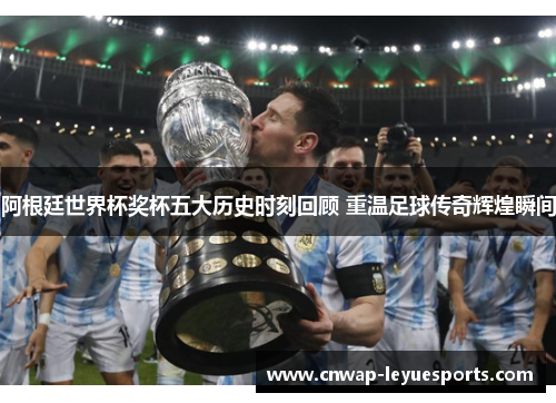 阿根廷世界杯奖杯五大历史时刻回顾 重温足球传奇辉煌瞬间 阿根廷世界杯奖杯五大历史时刻回顾 重温足球传奇辉煌瞬间