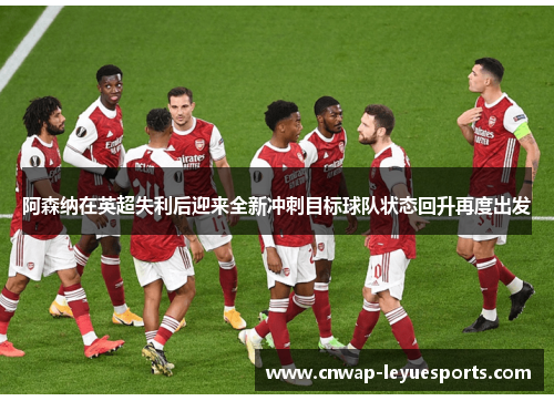 阿森纳在英超失利后迎来全新冲刺目标球队状态回升再度出发
