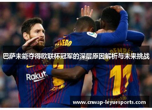 巴萨未能夺得欧联杯冠军的深层原因解析与未来挑战