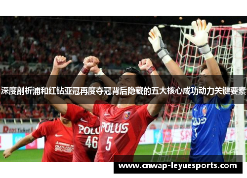 深度剖析浦和红钻亚冠再度夺冠背后隐藏的五大核心成功动力关键要素