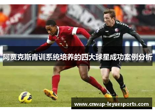 阿贾克斯青训系统培养的四大球星成功案例分析