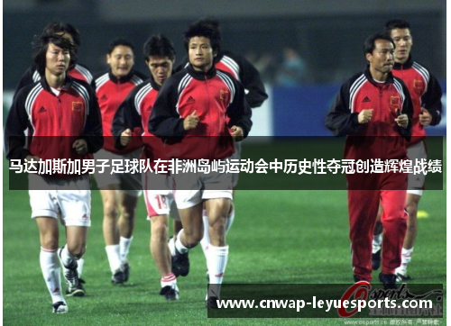 马达加斯加男子足球队在非洲岛屿运动会中历史性夺冠创造辉煌战绩