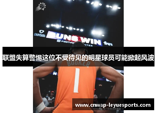 联盟失算警惕这位不受待见的明星球员可能掀起风波