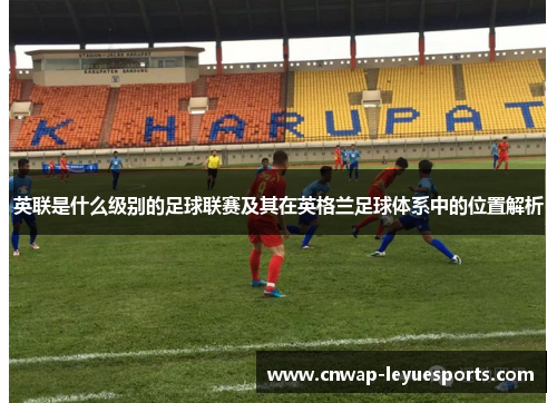 英联是什么级别的足球联赛及其在英格兰足球体系中的位置解析