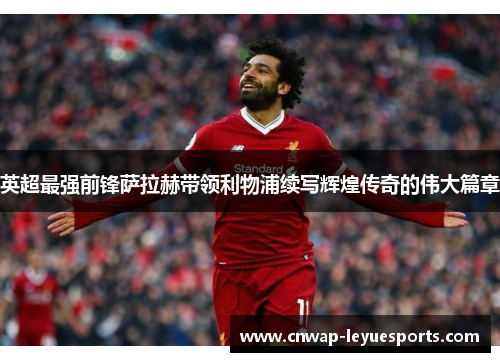 英超最强前锋萨拉赫带领利物浦续写辉煌传奇的伟大篇章