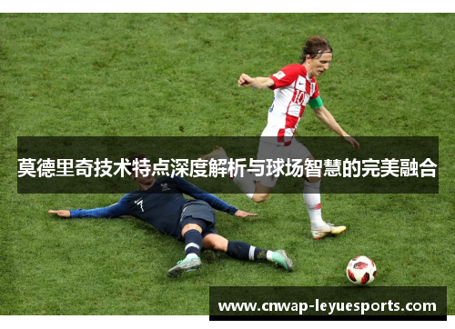 莫德里奇技术特点深度解析与球场智慧的完美融合