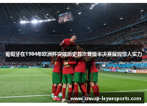 葡萄牙在1984年欧洲杯突破历史首次晋级半决赛展现惊人实力