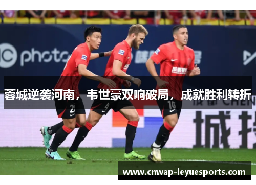 蓉城逆袭河南，韦世豪双响破局，成就胜利转折