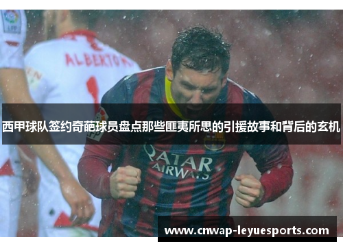 西甲球队签约奇葩球员盘点那些匪夷所思的引援故事和背后的玄机