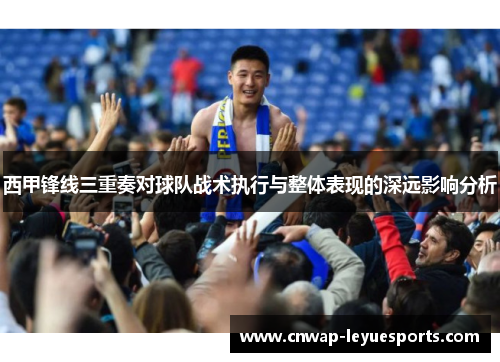 西甲锋线三重奏对球队战术执行与整体表现的深远影响分析