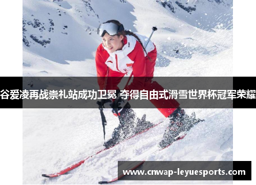 谷爱凌再战崇礼站成功卫冕 夺得自由式滑雪世界杯冠军荣耀