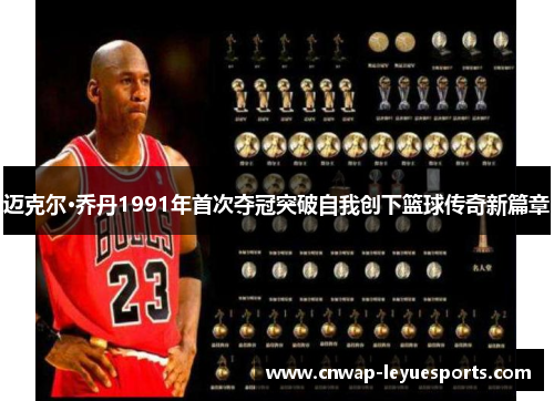 迈克尔·乔丹1991年首次夺冠突破自我创下篮球传奇新篇章