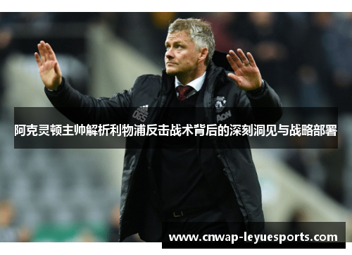 阿克灵顿主帅解析利物浦反击战术背后的深刻洞见与战略部署 阿克灵顿主帅解析利物浦反击战术背后的深刻洞见与战略部署