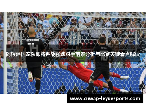 阿根廷国家队即将迎战强劲对手前景分析与比赛关键看点解读 阿根廷国家队即将迎战强劲对手前景分析与比赛关键看点解读
