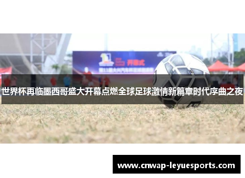 世界杯再临墨西哥盛大开幕点燃全球足球激情新篇章时代序曲之夜 世界杯再临墨西哥盛大开幕点燃全球足球激情新篇章时代序曲之夜