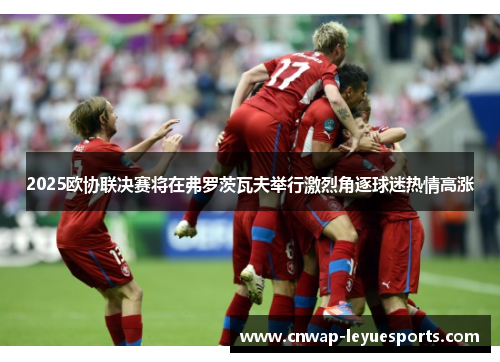 2025欧协联决赛将在弗罗茨瓦夫举行激烈角逐球迷热情高涨 2025欧协联决赛将在弗罗茨瓦夫举行激烈角逐球迷热情高涨