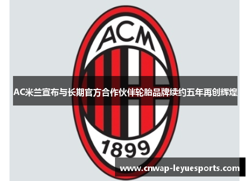 AC米兰宣布与长期官方合作伙伴轮胎品牌续约五年再创辉煌 AC米兰宣布与长期官方合作伙伴轮胎品牌续约五年再创辉煌