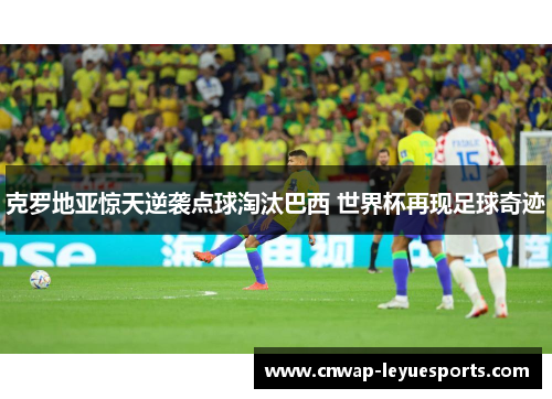 克罗地亚惊天逆袭点球淘汰巴西 世界杯再现足球奇迹