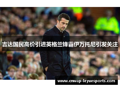 吉达国民高价引进英格兰锋霸伊万托尼引发关注 吉达国民高价引进英格兰锋霸伊万托尼引发关注