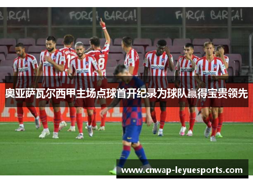 奥亚萨瓦尔西甲主场点球首开纪录为球队赢得宝贵领先 奥亚萨瓦尔西甲主场点球首开纪录为球队赢得宝贵领先