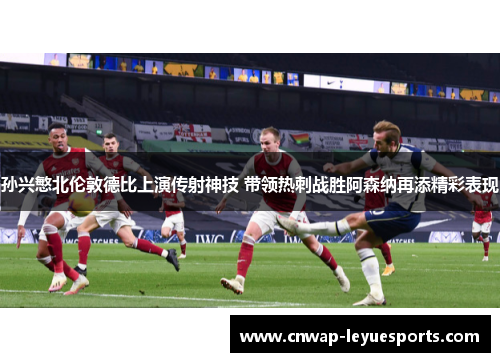 孙兴慜北伦敦德比上演传射神技 带领热刺战胜阿森纳再添精彩表现 孙兴慜北伦敦德比上演传射神技 带领热刺战胜阿森纳再添精彩表现