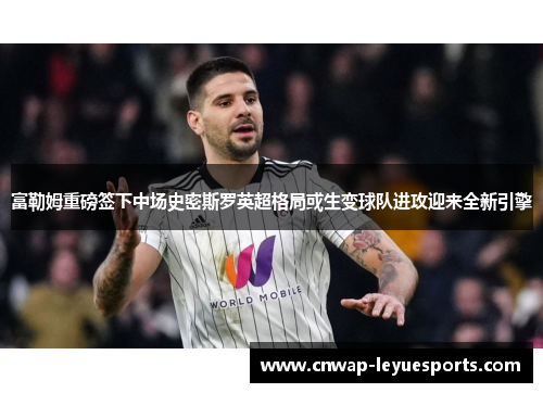 富勒姆重磅签下中场史密斯罗英超格局或生变球队进攻迎来全新引擎 富勒姆重磅签下中场史密斯罗英超格局或生变球队进攻迎来全新引擎