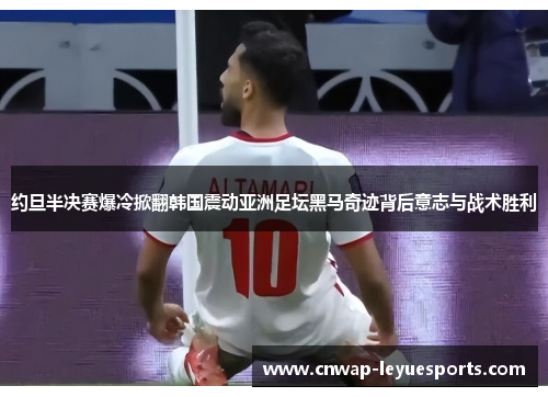 约旦半决赛爆冷掀翻韩国震动亚洲足坛黑马奇迹背后意志与战术胜利 约旦半决赛爆冷掀翻韩国震动亚洲足坛黑马奇迹背后意志与战术胜利