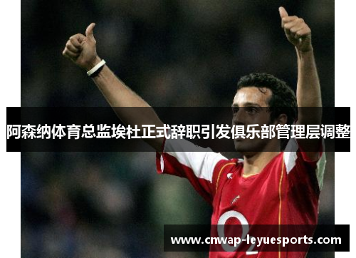 阿森纳体育总监埃杜正式辞职引发俱乐部管理层调整