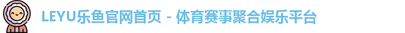 LEYU乐鱼官网首页 - 体育赛事聚合娱乐平台